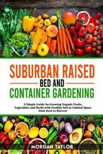 Suburban Raised Bed and Container Gardening: A Simple Guide for Growing Organic Fruits, Vegetables and Herbs with Healthy Soil in Limited Space from Seed to Harvest