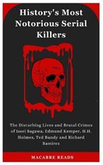 History's Most Notorious Serial Killers: The Disturbing Lives and Brutal Crimes of Issei Sagawa, Edmund Kemper, H.H. Holmes, Ted Bundy and Richard Ramirez