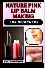 Nature Pink Lip Balm Making for Beginners: The Complete Practice Guide On Easy Illustrated Procedures, Techniques, Skills And Knowledge On homemade lip balm From Scratch