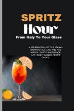 Spritz Hour: , From Italy To Your Glass: A Celebration Of The Italian Aperitivo Culture And The Aperol Spritz Experience With Easy Classic Recipe Guides