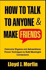 How to Talk to Anyone and Make Friends: Overcome Shyness and Awkwardness: Proven Techniques to Build Meaningful Connections