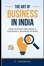 The Art of Business in India: How to Start and Grow a Successful Business in India