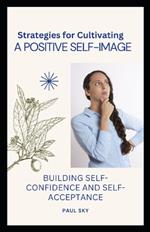 Strategies for Cultivating a Positive Self-image: Building Self-Confidence and Self-Acceptance