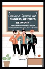 Building a Supportive and Success-Oriented Network: Surrounding Yourself with Positive Influences, Creating a Supportive Network