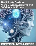 The Ultimate Guide to AI and Beyond: Acronyms and Definitions for Experts - Artificial Intelligence, Machine Learning (ML), Deep Learning (DL), Natural Language Processing (NLP), Computer Vision