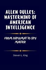 Allen Dulles: MasterMind of American Intelligence: From Diplomat to Spy Master