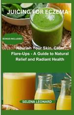 Juicing for Eczema: Nourish Your Skin, Calm Flare-Ups - A Guide to Natural Relief and Radiant Health