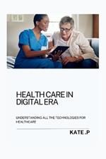 Health Care in Digital Era: Understanding All the Technologies for Healthcare