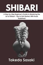 Shibari: A Step-by-Step Beginner's Guide to Mastering the Art of Shibari - Tips to Get Started. With Knots Explained