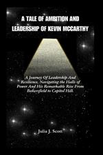 A Tale of Ambition And Leadership Of Kevin McCarthy: A Journey Of Leadership And Resilience, Navigating the Halls of Power And The Remarkable Rise of Kevin McCarthy