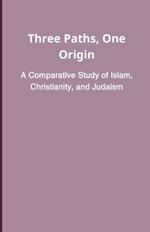 Three Paths, One Origin: A Comparative Study of Islam, Christianity, and Judaism