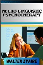 Neuro Linguistic Psychotherapy: A Complete Guide For Navigating Emotions And Unlocking The Mind's Potential For Healing And Growth