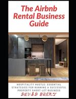 The Airbnb Rental Business Guide: Hospitality Hustle: Essential Strategies to Running a Successful Property Short-let Business