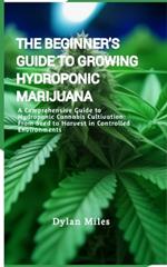 The Beginner's Guide to Growing Hydroponic Marijuana: A Comprehensive Guide to Hydroponic Cannabis Cultivation: From Seed to Harvest in Controlled Environments