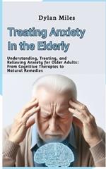 Treating Anxiety in the Elderly: Understanding, Treating, and Relieving Anxiety for Older Adults: From Cognitive Therapies to Natural Remedies