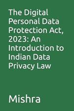 The Digital Personal Data Protection Act, 2023: An Introduction to Indian Data Privacy Law
