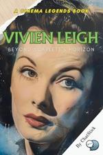 Vivien Leigh: Beyond Scarlett's Horizon: Beyond the Legend: The Vivien Leigh Story from Stage to Screen and the Legacy She Left Behind