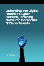 Defending the Digital Realm: A Cyber Security Training Guide for Corporate IT Departments