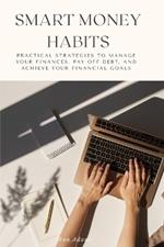 Smart Money Habits: Practical Strategies to Manage Your Finances, Pay Off Debt, and Achieve Your Financial Goals