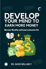 Develop your mind to earn more money: Become wealthy and lead a pleasant life