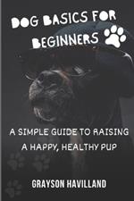 Dog Basics For Beginners: A Simple Guide to Raising a Happy, Healthy Pup