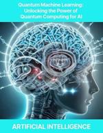 Quantum Machine Learning: Unlocking the Power of Quantum Computing for AI Quantum Machine Learning, Quantum Neural Networks, Quantum Optimization, Quantum Algorithms for AI, Quantum-enhanced Feature