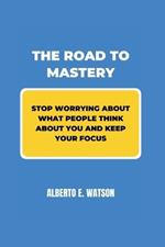 The Road to Mastery: Stop Worrying about What People Think about You and Keep your Focus