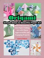 Origami: Simple Steps to Beautiful Paper Art: Start Your Journey into Paper Folding Art with These Approachable and Engaging Projects