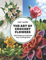 The Art of Crochet Flowers: 200 Patterns to Elevate Your Crafting Book