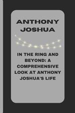 Anthony Joshua: In the Ring and Beyond: A Comprehensive Look at Anthony Joshua's Life