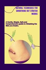 Natural Techniques for Smoothing Out Stretch Marks: A Gentle, Simple, Safe and Comprehensive Guide to Obtaining the Skin you Desire.