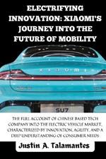 Electrifying Innovation: Xiaomi's Journey into the Future of Mobility: Full Account Of Chinese Based Tech Company and its entry into the Electric vehicle Market, Competing with Tesla, BYD and others