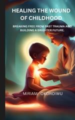 Healing the Wounds of Childhood: Breaking Free from Past Trauma and Building a Brighter Future
