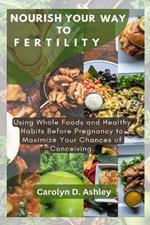 Nourish Your Way To Fertility: Using Whole Foods and Healthy Habits Before Pregnancy to Maximize Your Chances of Conceiving.