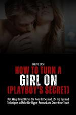 How to Turn a Girl On (Playboy's Secret): Best Ways to Get Her in the Mood for Sex and 12+ Top Tips and Techniques to Make Her Hyper-Aroused and Crave Your Touch