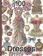 100 Beautiful Dresses Coloring Book: Elegant Chic Couture Gowns and Girlie Things Vintage Roses Feminine Fashion Glamour Plates