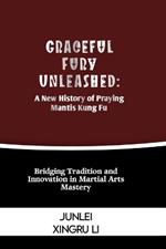 Graceful Fury Unleashed: A New History of Praying Mantis Kung Fu: Bridging Tradition and Innovation in Martial Arts Mastery