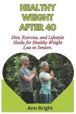Healthy Weight After 40: Diet, Exercise, and Lifestyle Hacks for Healthy Weight Loss in Seniors.
