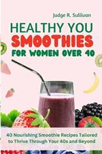 Healthy You Smoothies for Women Over 40: 40 Nourishing Smoothie Recipes Tailored to Thrive Through Your 40s and Beyond