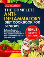 The Complete Anti-Inflammatory Diet Cookbook for Seniors 2024: Delicious Recipes to Promote Health, Reduce Pain, and Enhance Vitality in Your Golden Years with 120 Days Meal Plan