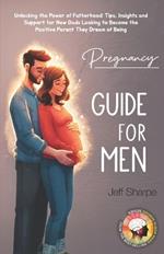 Pregnancy Guide for Men: Unlocking the Power of Fatherhood: Tips, Insights and Support for New Dads Looking to Become the Positive Parent They Dream of Being