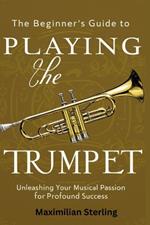 The Beginner's Guide to Playing the Trumpet: Unleashing Your Musical Passion for Profound Success