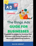 The Bings Ads Guide for Businesses: Essential Strategies for Growing Your Business with Online Promotion via Microsoft's Advertising Platform