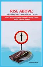 Rise Above: Unleashing Your Potential from Poverty: Tested and Trusted Principles for Creating Lasting Wealth from the Scratch