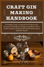 Craft Gin Making Handbook: A Complete Guide to Artisanal Gin Production for Everyone: Its Distilling Techniques, Ingredients, Flavor Profiles, Business Strategies, Botanical Selection & Barrel Aging