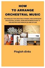 How to Arrange Orchestral Music: Techniques for Creating Dynamic and Expressive Orchestral Scores, from Instrumentation to Orchestration Principles and Styles.