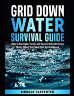 Grid Down Water Survival Guide: How To Stockpile, Purify, and Harvest Clean Drinking Water When The Power Grid Has Collapsed