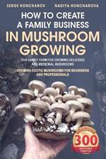 How to Create a Family Business in Mushroom Growing: Our Family Farm for Growing Delicious and Medicinal Mushrooms Growing Exotic Mushrooms for Beginners and Professionals
