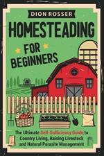 Homesteading for Beginners: The Ultimate Self-Sufficiency Guide to Country Living, Raising Livestock and Natural Parasite Management