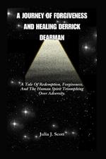 A Journey Of Forgiveness And Healing Derrick Dearman: A Tale Of Redemption, Forgiveness, And The Human Spirit Triumphing Over Adversity.